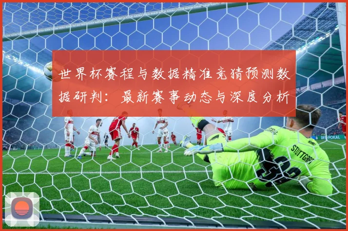 世界杯赛程与数据精准竞猜预测数据研判：最新赛事动态与深度分析