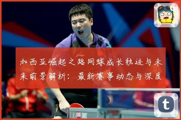 加西亚崛起之路网球成长轨迹与未来前景解析：最新赛事动态与深度分析