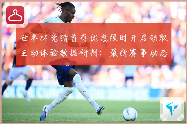 世界杯竞猜首存优惠限时开启领取互动体验数据研判：最新赛事动态与深度分析
