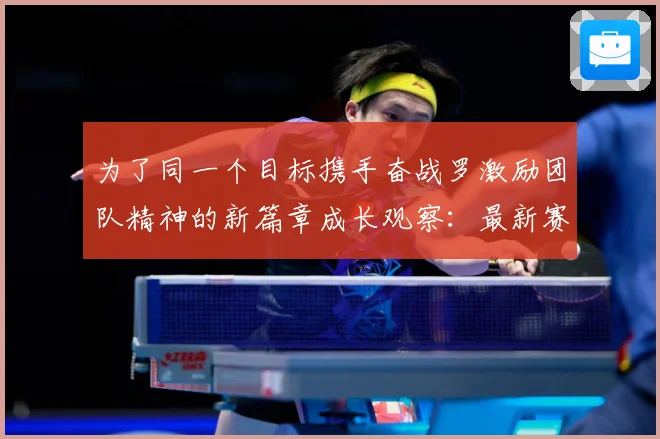 为了同一个目标携手奋战罗激励团队精神的新篇章成长观察：最新赛事动态与深度分析
