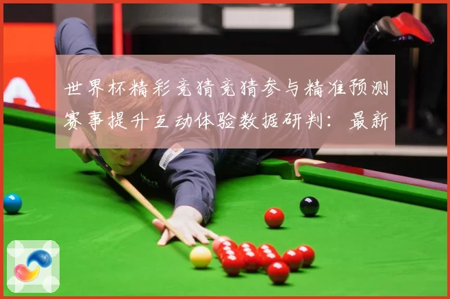 世界杯精彩竞猜竞猜参与精准预测赛事提升互动体验数据研判：最新赛事动态与深度分析