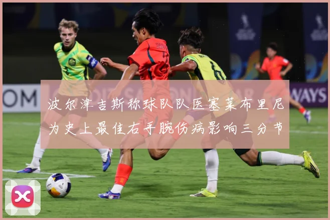 波尔津吉斯称球队队医塞莱布里尼为史上最佳右手腕伤病影响三分节赛场复盘：最新赛事动态与深度分析