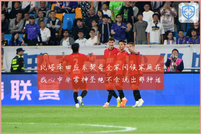 比塔泽回应东契奇全家问候家庭在我心中非常神圣绝不会说出那种话赛场复盘：最新赛事动态与深度分析