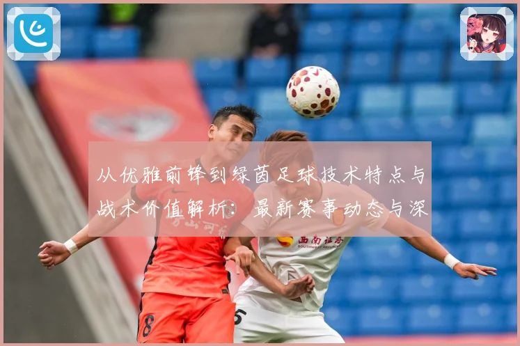 从优雅前锋到绿茵足球技术特点与战术价值解析：最新赛事动态与深度分析