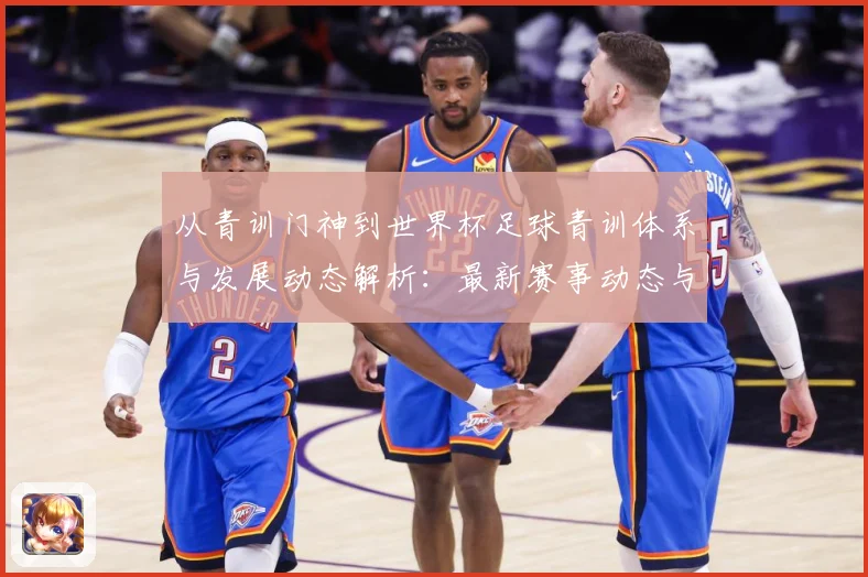 从青训门神到世界杯足球青训体系与发展动态解析：最新赛事动态与深度分析