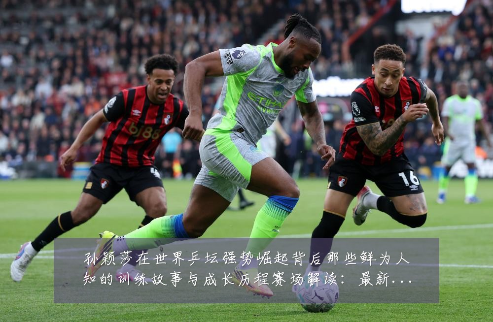 孙颖莎在世界乒坛强势崛起背后那些鲜为人知的训练故事与成长历程赛场解读:最新赛事动态与深度分析