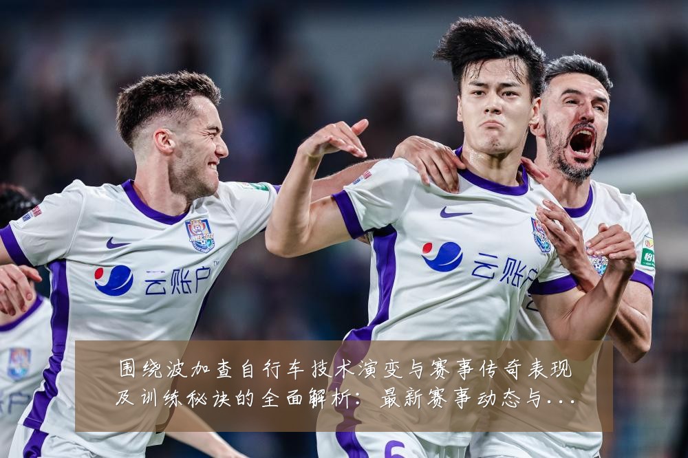 围绕波加查自行车技术演变与赛事传奇表现及训练秘诀的全面解析：最新赛事动态与深度分析