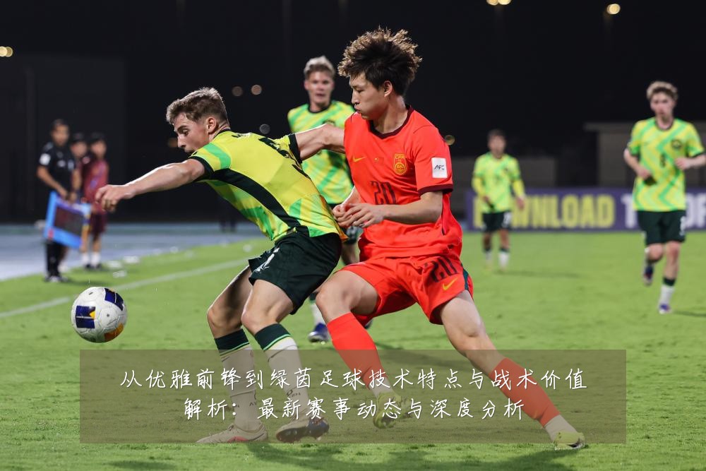从优雅前锋到绿茵足球技术特点与战术价值解析：最新赛事动态与深度分析