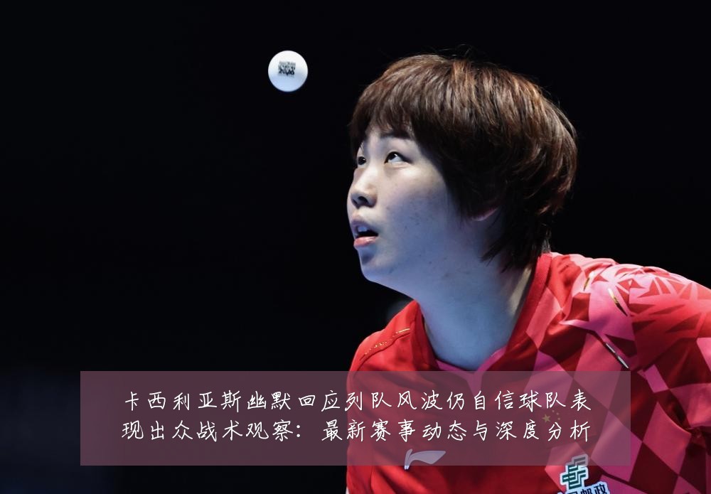 卡西利亚斯幽默回应列队风波仍自信球队表现出众战术观察：最新赛事动态与深度分析