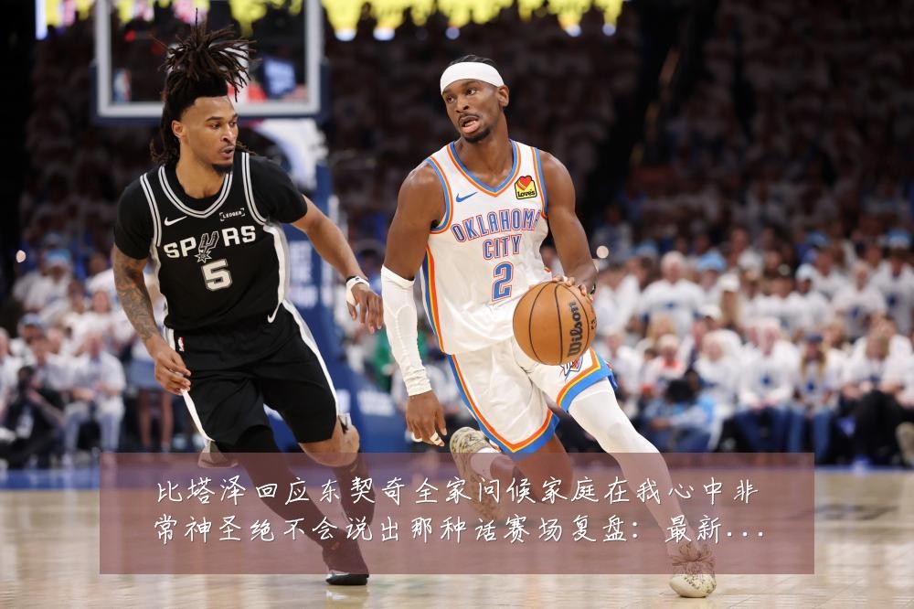 比塔泽回应东契奇全家问候家庭在我心中非常神圣绝不会说出那种话赛场复盘:最新赛事动态与深度分析