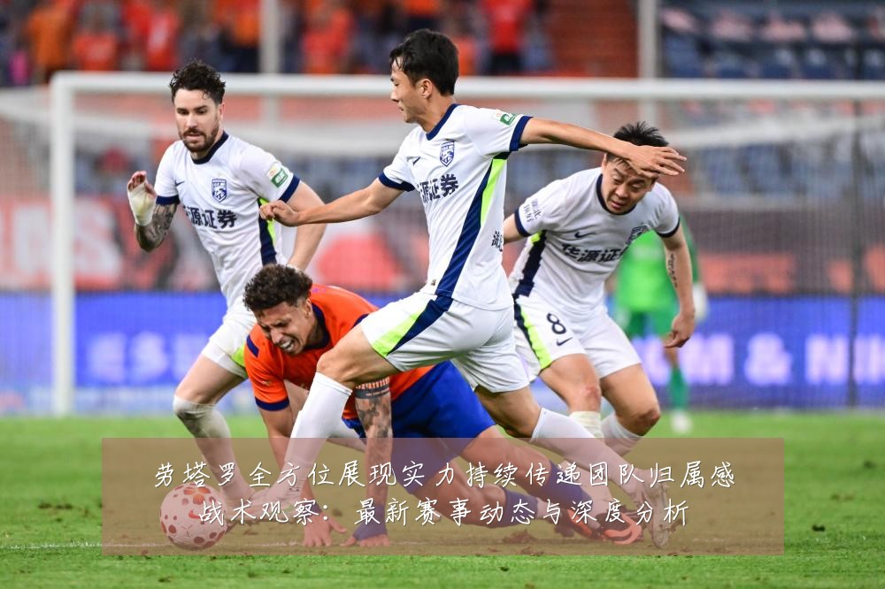 劳塔罗全方位展现实力持续传递团队归属感战术观察：最新赛事动态与深度分析
