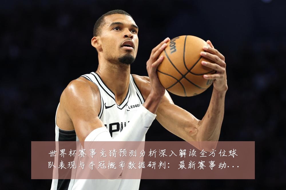 世界杯赛事竞猜预测分析深入解读全方位球队表现与夺冠概率数据研判:最新赛事动态与深度分析