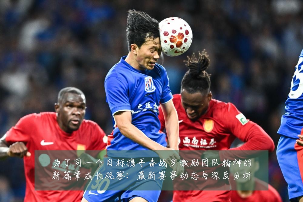 为了同一个目标携手奋战罗激励团队精神的新篇章成长观察:最新赛事动态与深度分析