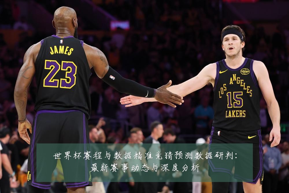 世界杯赛程与数据精准竞猜预测数据研判:最新赛事动态与深度分析