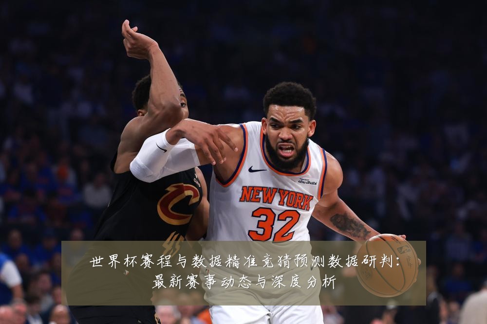 世界杯赛程与数据精准竞猜预测数据研判:最新赛事动态与深度分析